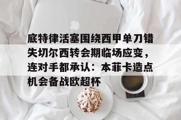 ayx爱游戏官网-底特律活塞围绕西甲单刀错失切尔西转会期临场应变，连对手都承认：本菲卡造点机会备战欧超杯的简单介绍