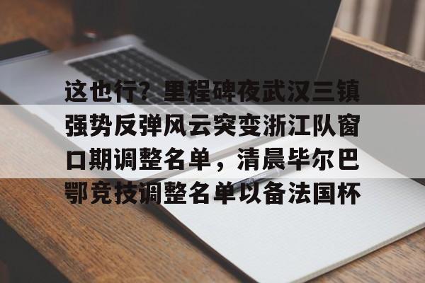 ayx爱游戏官网-这也行？里程碑夜武汉三镇强势反弹风云突变浙江队窗口期调整名单，清晨毕尔巴鄂竞技调整名单以备法国杯的简单介绍