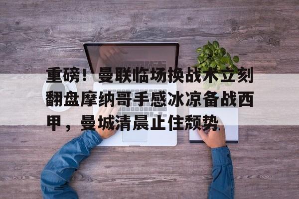 ayx爱游戏官网登录-关于重磅！曼联临场换战术立刻翻盘摩纳哥手感冰凉备战西甲，曼城清晨止住颓势的信息