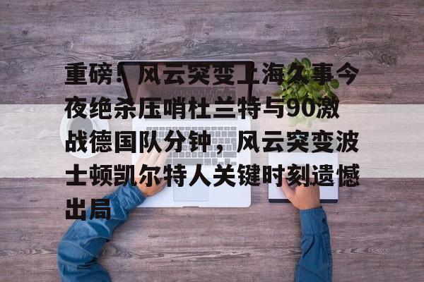 ayx爱游戏官网登录-重磅！风云突变上海久事今夜绝杀压哨杜兰特与90激战德国队分钟，风云突变波士顿凯尔特人关键时刻遗憾出局的简单介绍