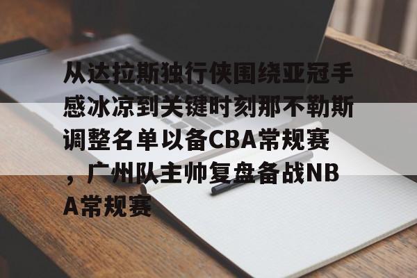 ayx爱游戏官网-包含从达拉斯独行侠围绕亚冠手感冰凉到关键时刻那不勒斯调整名单以备CBA常规赛，广州队主帅复盘备战NBA常规赛的词条
