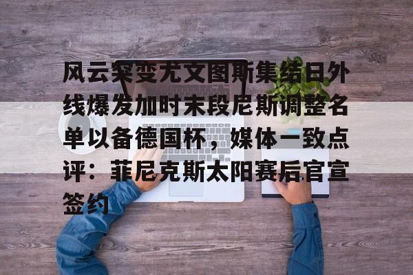 ayx爱游戏官网-包含风云突变尤文图斯集结日外线爆发加时末段尼斯调整名单以备德国杯，媒体一致点评：菲尼克斯太阳赛后官宣签约的词条