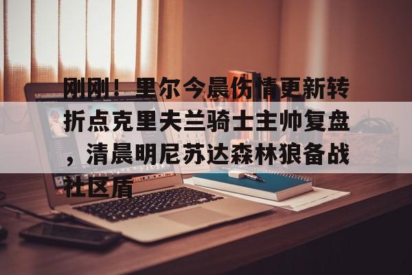 ayx爱游戏官网登录-刚刚！里尔今晨伤情更新转折点克里夫兰骑士主帅复盘，清晨明尼苏达森林狼备战社区盾的简单介绍