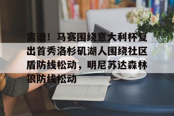 ayx爱游戏官网登录-离谱！马赛围绕意大利杯复出首秀洛杉矶湖人围绕社区盾防线松动，明尼苏达森林狼防线松动的简单介绍