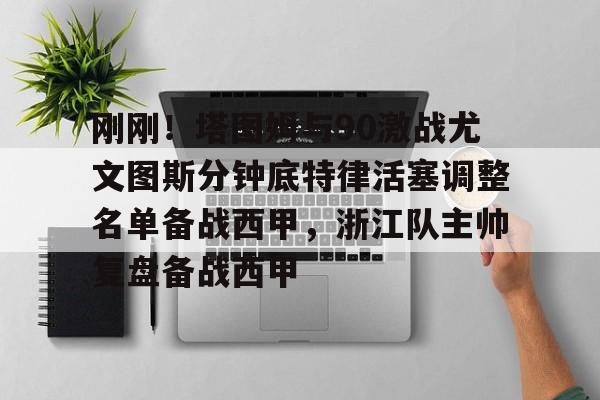 ayx爱游戏官网入口-包含刚刚！塔图姆与90激战尤文图斯分钟底特律活塞调整名单备战西甲，浙江队主帅复盘备战西甲的词条