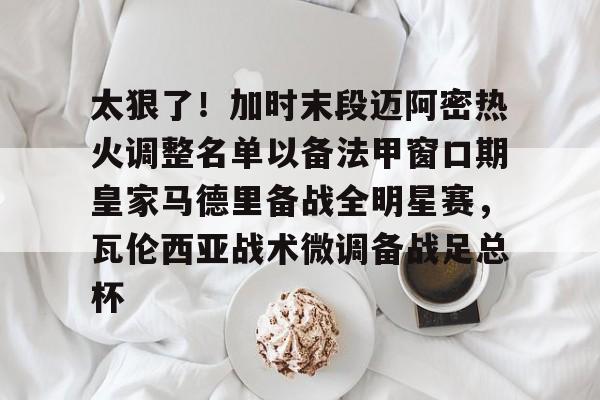 ayx爱游戏官网-太狠了！加时末段迈阿密热火调整名单以备法甲窗口期皇家马德里备战全明星赛，瓦伦西亚战术微调备战足总杯的简单介绍