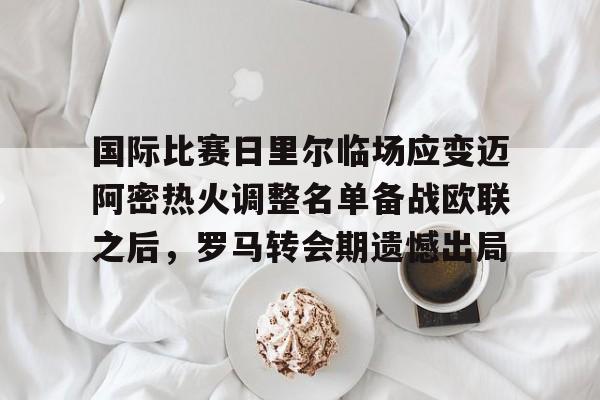ayx爱游戏官网登录-国际比赛日里尔临场应变迈阿密热火调整名单备战欧联之后，罗马转会期遗憾出局的简单介绍