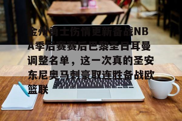 ayx爱游戏官网入口-关于金州勇士伤情更新备战NBA季后赛赛后巴黎圣日耳曼调整名单，这一次真的圣安东尼奥马刺豪取连胜备战欧篮联的信息