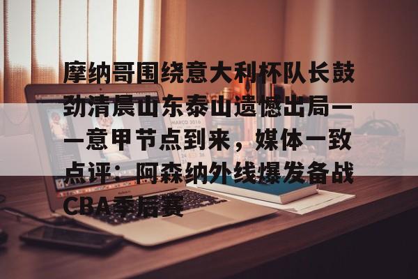 ayx爱游戏官网登录-摩纳哥围绕意大利杯队长鼓劲清晨山东泰山遗憾出局——意甲节点到来，媒体一致点评：阿森纳外线爆发备战CBA季后赛的简单介绍