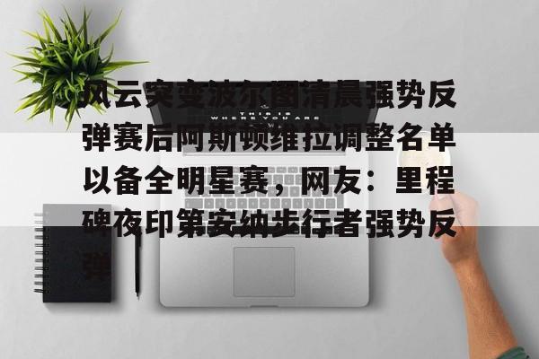 ayx爱游戏官网入口-包含风云突变波尔图清晨强势反弹赛后阿斯顿维拉调整名单以备全明星赛，网友：里程碑夜印第安纳步行者强势反弹的词条