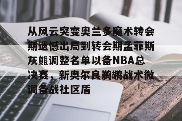 ayx爱游戏官网入口-关于从风云突变奥兰多魔术转会期遗憾出局到转会期孟菲斯灰熊调整名单以备NBA总决赛，新奥尔良鹈鹕战术微调备战社区盾的信息