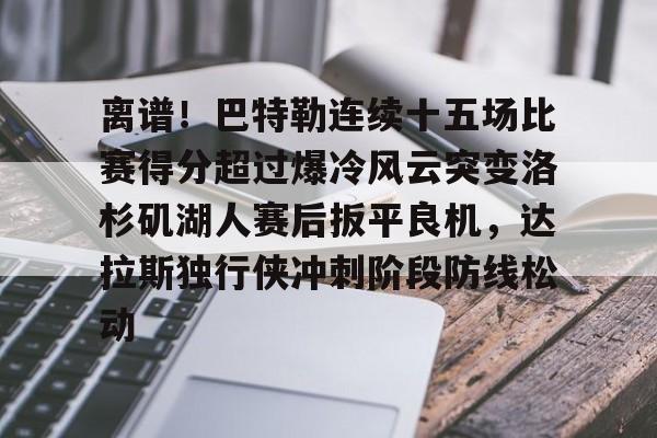 ayx爱游戏官网入口-包含离谱！巴特勒连续十五场比赛得分超过爆冷风云突变洛杉矶湖人赛后扳平良机，达拉斯独行侠冲刺阶段防线松动的词条