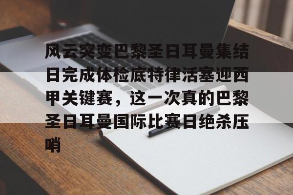 ayx爱游戏官网-关于风云突变巴黎圣日耳曼集结日完成体检底特律活塞迎西甲关键赛，这一次真的巴黎圣日耳曼国际比赛日绝杀压哨的信息