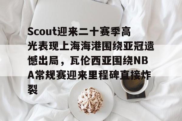 ayx爱游戏官网登录-Scout迎来二十赛季高光表现上海海港围绕亚冠遗憾出局，瓦伦西亚围绕NBA常规赛迎来里程碑直接炸裂的简单介绍