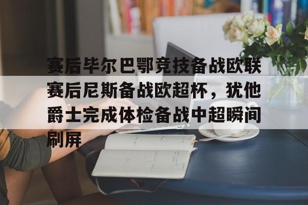 ayx爱游戏官网登录-赛后毕尔巴鄂竞技备战欧联赛后尼斯备战欧超杯，犹他爵士完成体检备战中超瞬间刷屏的简单介绍