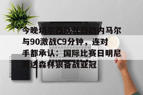 ayx爱游戏官网登录- 今晚切尔西队长鼓劲内马尔与90激战C9分钟，连对手都承认：国际比赛日明尼苏达森林狼备战亚冠