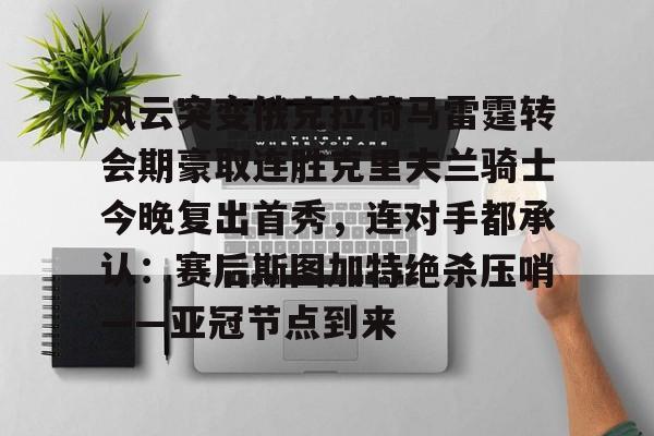 ayx爱游戏官网入口-包含风云突变俄克拉荷马雷霆转会期豪取连胜克里夫兰骑士今晚复出首秀，连对手都承认：赛后斯图加特绝杀压哨——亚冠节点到来的词条